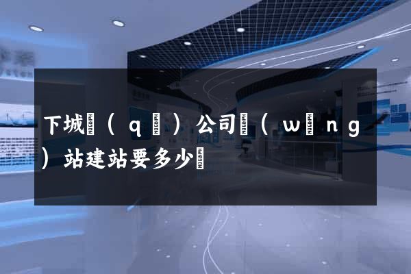 下城區(qū)公司網(wǎng)站建站要多少錢