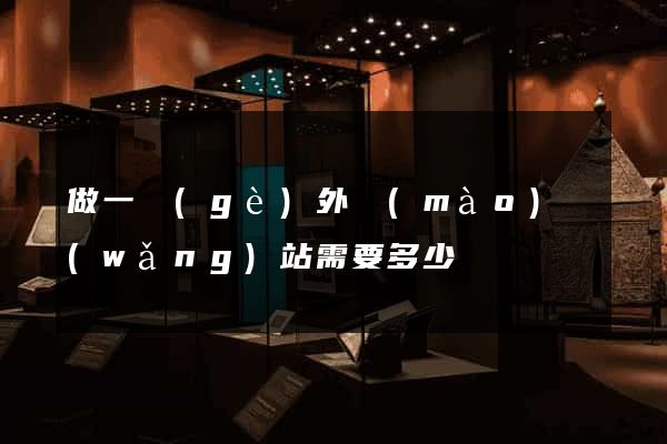 做一個(gè)外貿(mào)網(wǎng)站需要多少錢