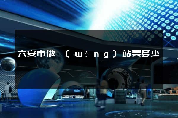 六安市做網(wǎng)站要多少錢