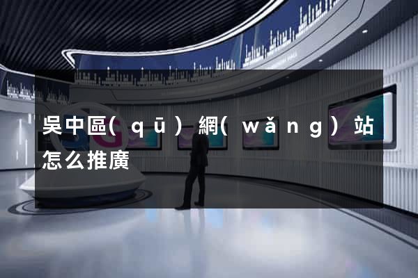 吳中區(qū)網(wǎng)站怎么推廣