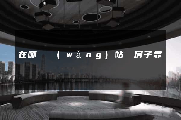 在哪個網(wǎng)站買房子靠譜