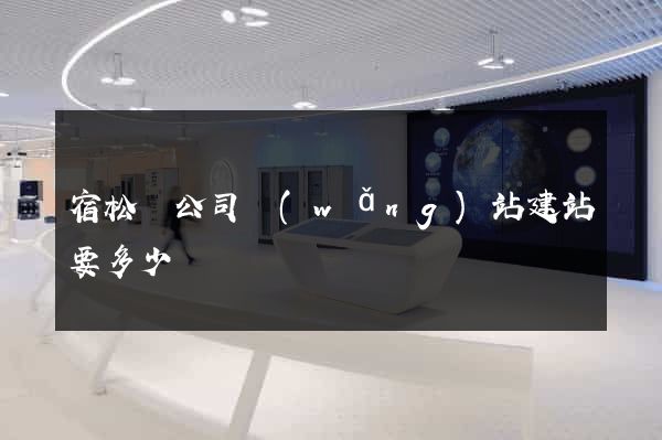 宿松縣公司網(wǎng)站建站要多少錢
