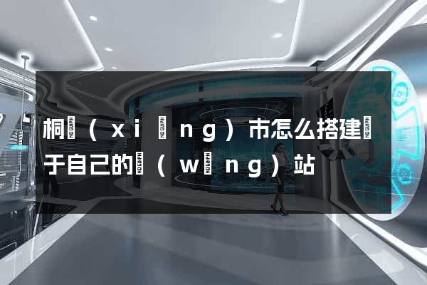 桐鄉(xiāng)市怎么搭建屬于自己的網(wǎng)站