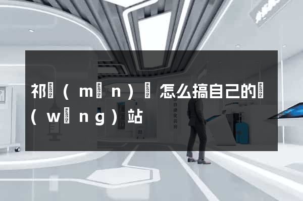祁門(mén)縣怎么搞自己的網(wǎng)站